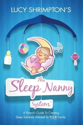 The Sleep Nanny System: A Parent's Guide to Creating Sleep Solutions Tailored to Your Family by Shrimpton, Lucy
