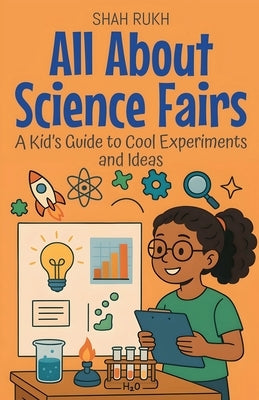 All About Science Fairs: A Kid's Guide to Cool Experiments and Ideas by Rukh, Shah