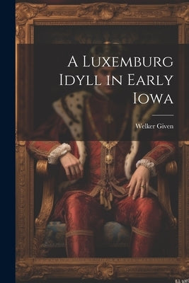 A Luxemburg Idyll in Early Iowa by Given, Welker