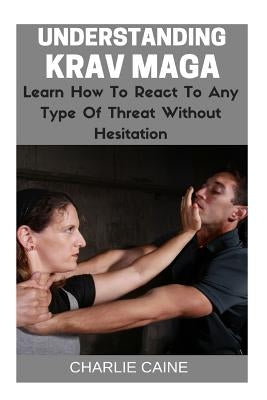 Understanding Krav Maga: Learn How To React To Any Type Of Threat Without Hesitation! by Caine, Charlie