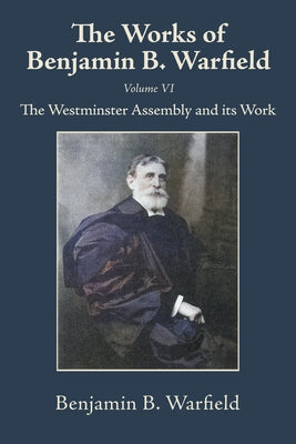 The Works of Benjamin B. Warfield, Volume VI: The Westminster Assembly and Its Work by Warfield, Benjamin B.