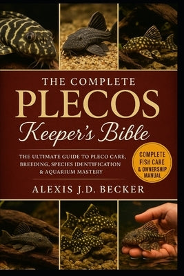 The Complete Plecos Keeper's Bible: The Ultimate Guide to Pleco Care, Breeding, Species Identification & Aquarium Mastery by J. D. Becker, Alexis