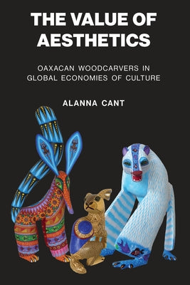 The Value of Aesthetics: Oaxacan Woodcarvers in Global Economies of Culture by Cant, Alanna