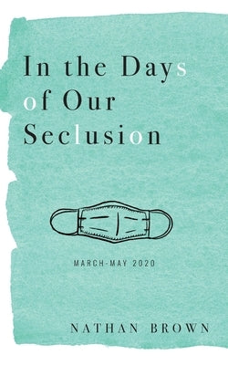In the Days of Our Seclusion: March - May 2020 by Brown, Nathan