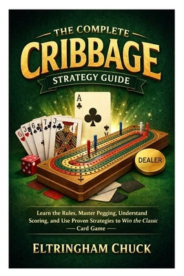 The Complete Cribbage Strategy Guide: Learn the Rules, Master Pegging, Understand Scoring, and Use Proven Strategies to Win the Classic Card Game by Chuck, Eltringham