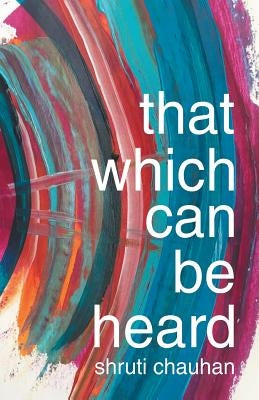 That Which Can Be Heard by Chauhan, Shruti