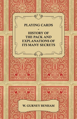 Playing Cards: History of the Pack and Explanations of Its Many Secrets by Benham, W. Gurney