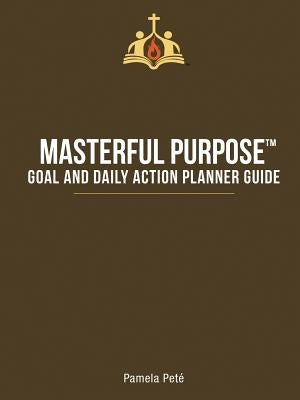 Masterful Purpose(TM): Goal and Daily Action Planner Guide by Peté, Pamela