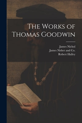 The Works of Thomas Goodwin by Halley, Robert
