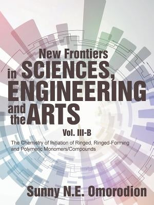 New Frontiers in Sciences, Engineering and the Arts: Volume Iii-B: the Chemistry of Initiation of Ringed, Ringed-Forming and Polymeric Monomers/Compou by Omorodion, Sunny N. E.