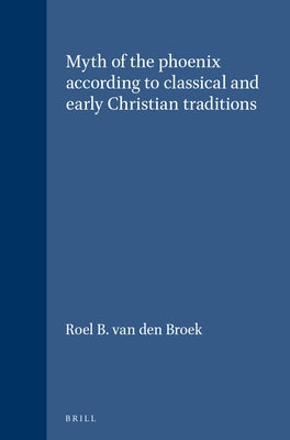 The Myth of the Phoenix According to Classical and Early Christian Traditions by Van Den Broek