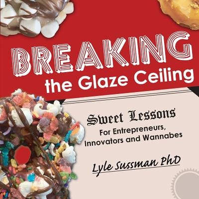 Breaking the Glaze Ceiling: Sweet Lessons For Entrepreneurs, Innovators and Wannabes by Sussman, Lyle