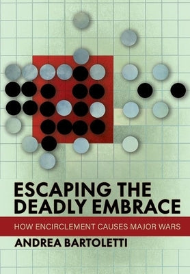 Escaping the Deadly Embrace: How Encirclement Causes Major Wars by Bartoletti, Andrea