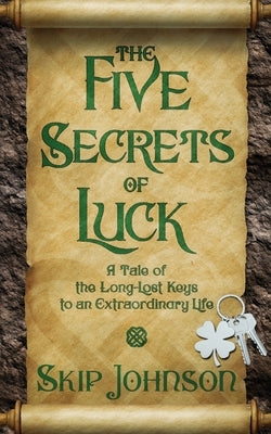 The Five Secrets of Luck: A Tale of the Long-Lost Keys to an Extraordinary Life by Johnson, Skip