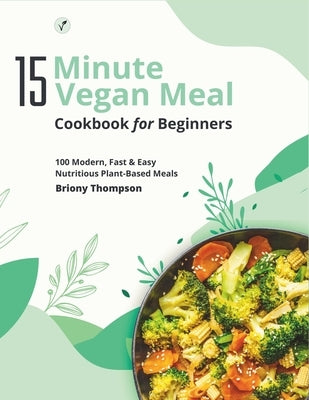 15 Minute Vegan Meals Cookbook for Beginners: 100 Modern, Fast & Easy Nutritious Plant-Based Meals by Thompson, Briony