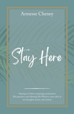 Stay Here: Staying in Christ, Remaining Anchored in His Presence, and Allowing His Word to Come Alive in Our Thoughts, Hearts, and Actions. by Cheney, Armesse
