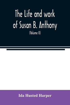 The life and work of Susan B. Anthony; including public addresses, her own letters and many from her contemporaries during fifty years (Volume II) by Husted Harper, Ida