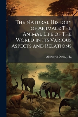 The Natural History of Animals: The Animal Life of The World in its Various Aspects and Relations by Ainsworth Davis, J. R. 1861-1934