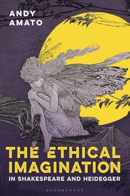 The Ethical Imagination in Shakespeare and Heidegger by Amato, Andy