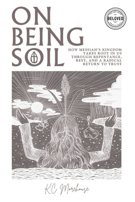 On Being Soil: How Messiah's Kingdom Takes Root Through Repentance, Rest, and a Radical Return to Trust by Morehouse, K. C.