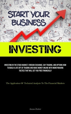 Investing: Investing In The Stock Market, Foreign Exchange, Day Trading, And Options How To Build A Life Off Of Trading And Make by Zotter, Aneas