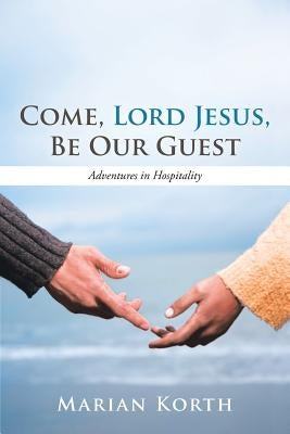 Come, Lord Jesus, Be Our Guest: Adventures in Hospitality by Korth, Marian