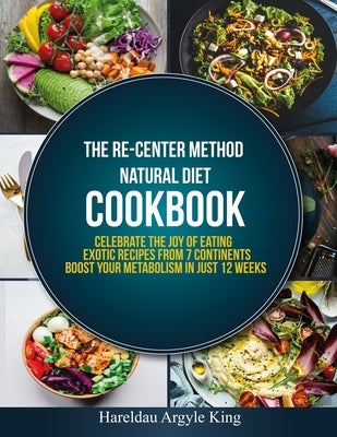 The Re-Center Method Natural Diet Cookbook: Celebrate the Joy of Eating Exotic Recipes from 7 Continents boost your metabolism in Just 12 weeks by Argyle King, Hareldau