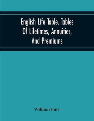 English Life Table. Tables Of Lifetimes, Annuities, And Premiums by Farr, William