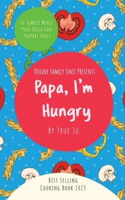 Papa, I'm Hungry: 50 Simple Meals Your Child Can Prepare Daily by Ju, True