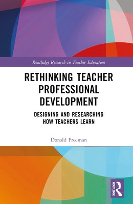 Rethinking Teacher Professional Development: Designing and Researching How Teachers Learn by Freeman, Donald