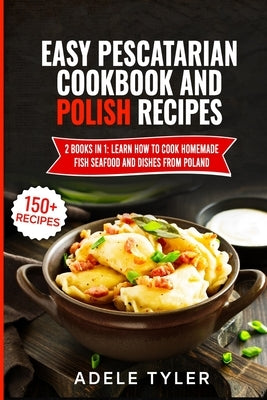 Easy Pescatarian Cookbook And Polish Recipes: 2 Books In 1: Learn How To Cook Homemade Fish Seafood And Dishes From Poland by Tyler, Adele