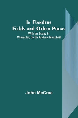 In Flanders Fields and Other Poems; With an Essay in Character, by Sir Andrew Macphail by McCrae, John