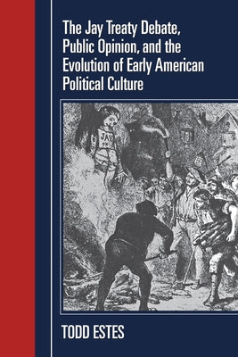 The Jay Treaty Debate, Public Opinion, and the Evolution of Early American Political Culture by Estes, Todd