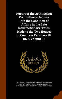 Report of the Joint Select Committee to Inquire Into the Condition of Affairs in the Late Insurrectionary States, Made to the Two Houses of Congress F by Scott, John
