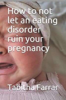How to not let an eating disorder ruin your pregnancy by Farrar, Tabitha