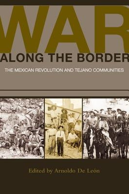War Along the Border: The Mexican Revolution and Tejano Communities Volume 6 by de León, Arnoldo