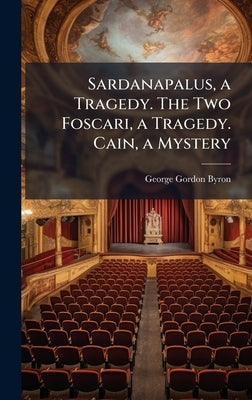 Sardanapalus, a Tragedy. The Two Foscari, a Tragedy. Cain, a Mystery by Byron, George Gordon