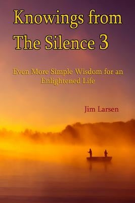Knowings from The Silence Vol. 3: Even More Simple Wisdom for an Enlightened LIfe by Larsen, Jim