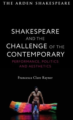 Shakespeare and the Challenge of the Contemporary: Performance, Politics and Aesthetics by Rayner, Francesca Clare