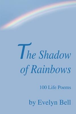The Shadow of Rainbows: 100 Life Poems by Bell, Evelyn