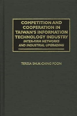 Competition and Cooperation in Taiwan's Information Technology Industry: Inter-firm Networks and Industrial Upgrading by Poon, Teresa