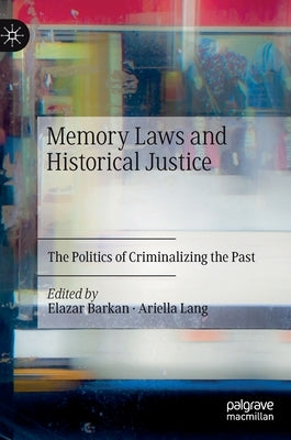Memory Laws and Historical Justice: The Politics of Criminalizing the Past by Barkan, Elazar