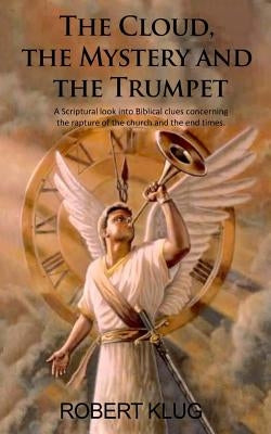 The Cloud, the Mystery and the Trumpet: A Scriptural look into Biblical clues concerning the rapture of the church and the end times. by Klug, Robert