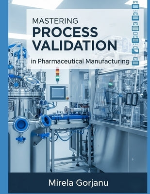 Mastering Process Validation in Pharmaceutical Manufacturing by Gorjanu, Mirela