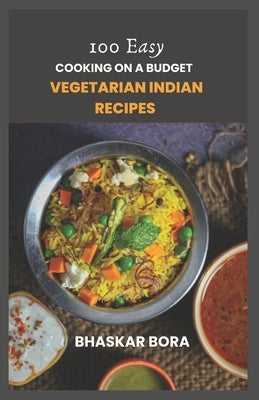Cooking on a Budget: 100 Easy Vegetarian Indian Dishes: Tasty, Quick and Affordable Recipes by Bora, Bhaskar