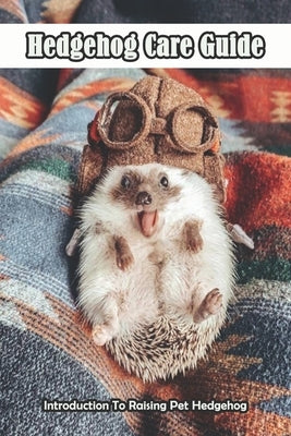 Hedgehog Care Guide_ Introduction To Raising Pet Hedgehog: Hedgehog Pet Facts by Chalcraft, Sammie