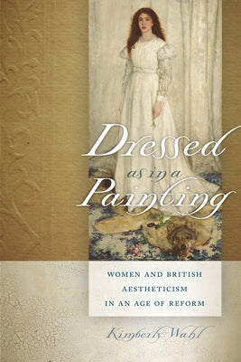 Dressed as in a Painting: Women and British Aestheticism in an Age of Reform by Wahl, Kimberly