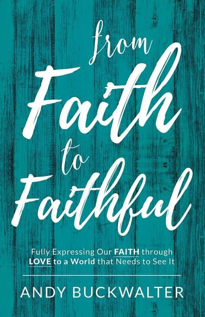 From Faith To Faithful: Fully Expressing Our Faith Through Love to a World That Needs to See It by Buckwalter, Andy