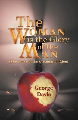 The Woman Is the Glory of the Man: (The Curse of the Creation in Eden) by Davis, George