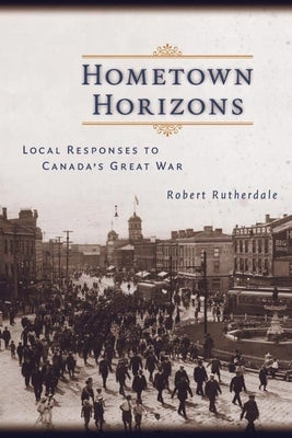Hometown Horizons: Local Responses to Canada's Great War by Rutherdale, Robert
